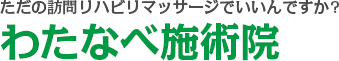 ただの訪問リハビリマッサージでいいんですか?わたなべ施術院  