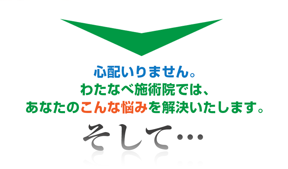 心配いりません。はり灸マッサージ わたなべ施術院  では、あなたのこんな悩みを解決いたします。そして・・・